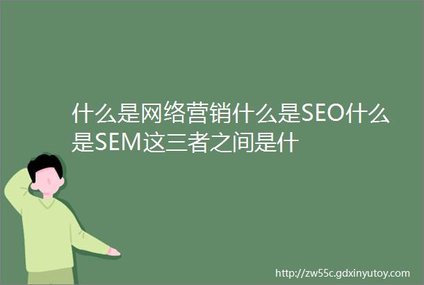什么是网络营销什么是SEO什么是SEM这三者之间是什